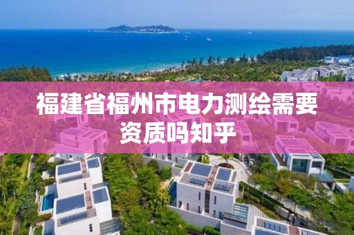 福建省福州市電力測繪需要資質嗎知乎