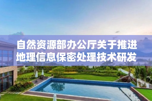 自然資源部辦公廳關于推進地理信息保密處理技術研發和服務工作的通知