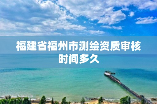 福建省福州市測繪資質(zhì)審核時間多久