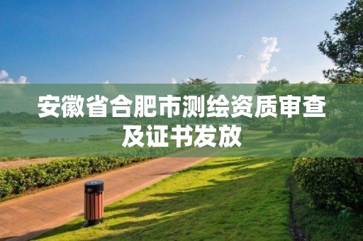 安徽省合肥市測(cè)繪資質(zhì)審查及證書(shū)發(fā)放