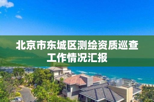 北京市東城區測繪資質巡查工作情況匯報