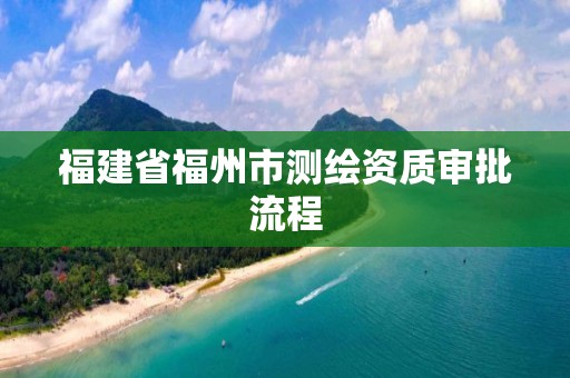 福建省福州市測(cè)繪資質(zhì)審批流程