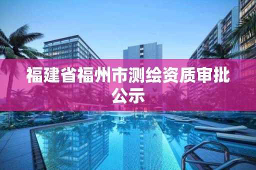 福建省福州市測繪資質審批公示