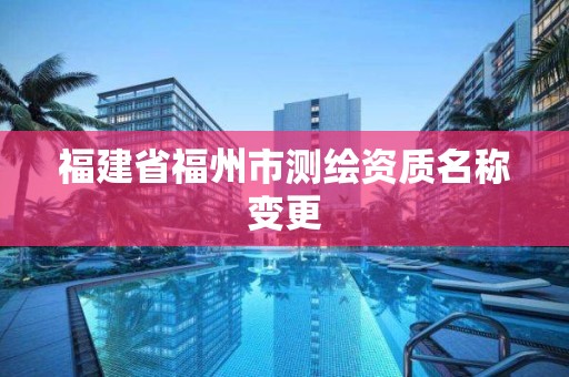 福建省福州市測繪資質名稱變更