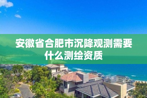 安徽省合肥市沉降觀測需要什么測繪資質