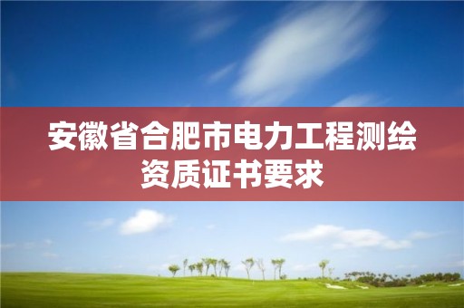 安徽省合肥市電力工程測繪資質證書要求