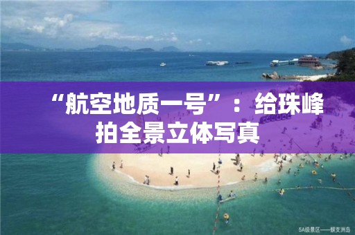 “航空地質(zhì)一號”：給珠峰拍全景立體寫真