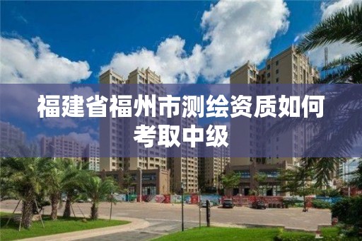 福建省福州市測繪資質(zhì)如何考取中級(jí)