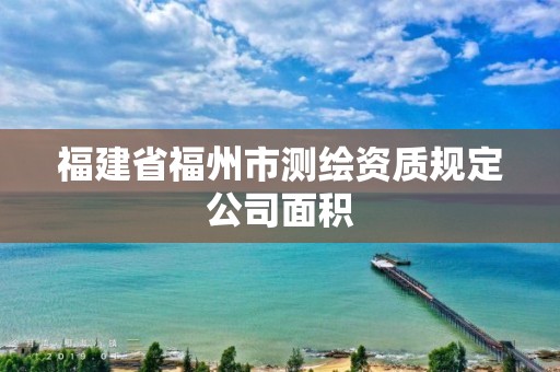 福建省福州市測繪資質(zhì)規(guī)定公司面積