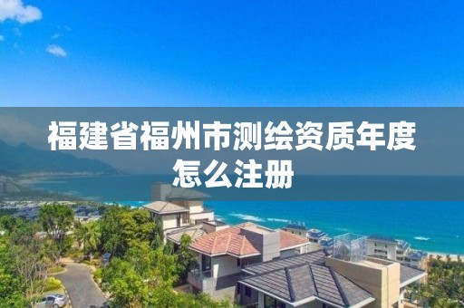 福建省福州市測繪資質年度怎么注冊