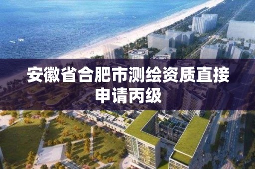 安徽省合肥市測繪資質直接申請丙級