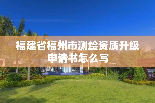 福建省福州市測(cè)繪資質(zhì)升級(jí)申請(qǐng)書怎么寫