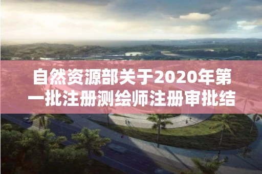 自然資源部關于2020年第一批注冊測繪師注冊審批結果的公告