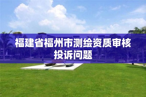 福建省福州市測繪資質(zhì)審核投訴問題