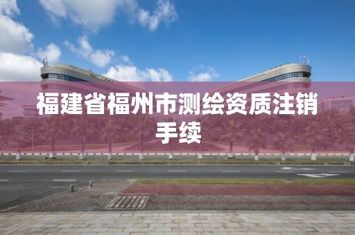 福建省福州市測繪資質注銷手續