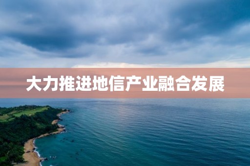 大力推進地信產業融合發展