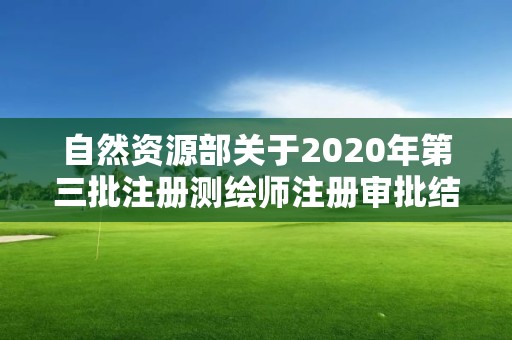 自然資源部關于2020年第三批注冊測繪師注冊審批結果的公告