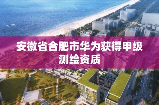 安徽省合肥市華為獲得甲級測繪資質