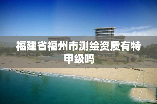 福建省福州市測繪資質有特甲級嗎