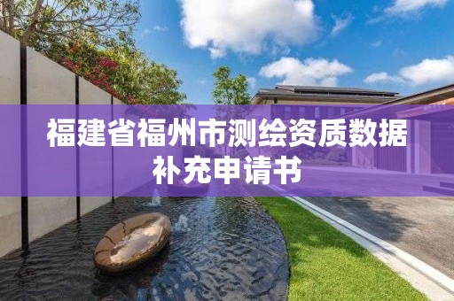 福建省福州市測繪資質數據補充申請書