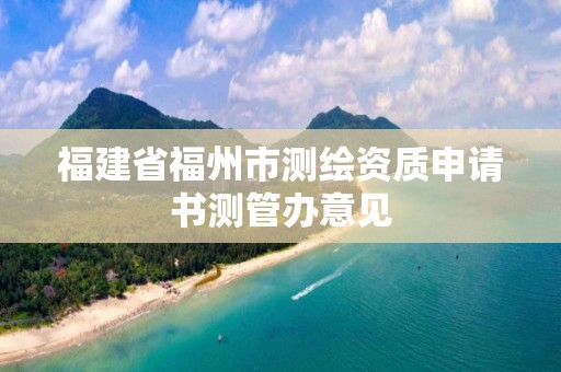 福建省福州市測(cè)繪資質(zhì)申請(qǐng)書測(cè)管辦意見