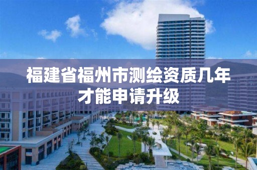 福建省福州市測繪資質幾年才能申請升級