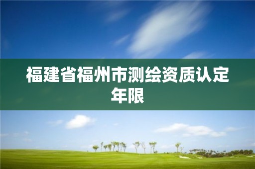 福建省福州市測繪資質認定年限