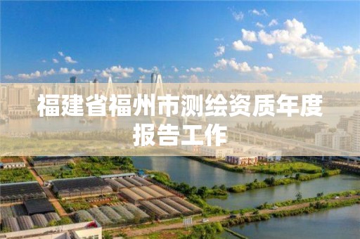 福建省福州市測繪資質年度報告工作