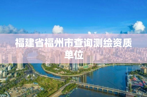 福建省福州市查詢測繪資質單位