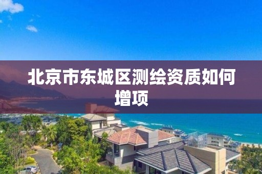 北京市東城區測繪資質如何增項