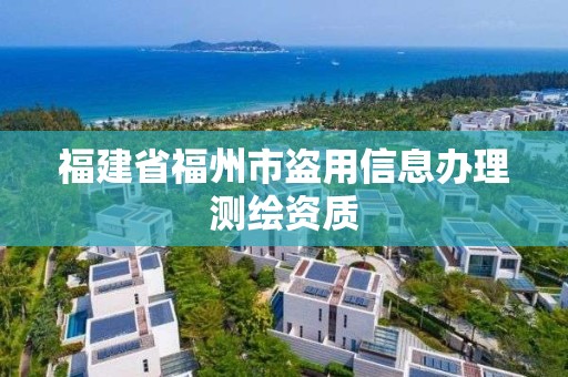 福建省福州市盜用信息辦理測繪資質(zhì)