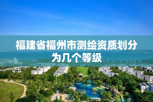 福建省福州市測繪資質劃分為幾個等級