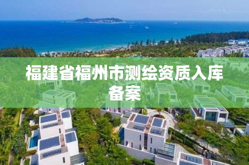 福建省福州市測繪資質(zhì)入庫備案