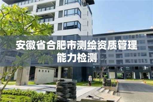 安徽省合肥市測繪資質管理能力檢測