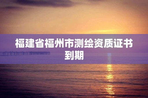 福建省福州市測繪資質證書到期