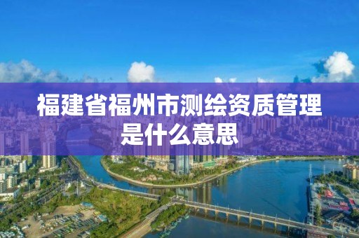 福建省福州市測繪資質管理是什么意思