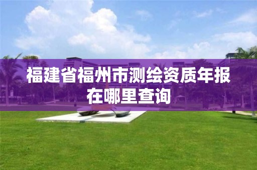 福建省福州市測繪資質年報在哪里查詢