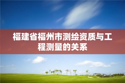 福建省福州市測(cè)繪資質(zhì)與工程測(cè)量的關(guān)系