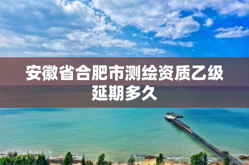 安徽省合肥市測繪資質(zhì)乙級延期多久