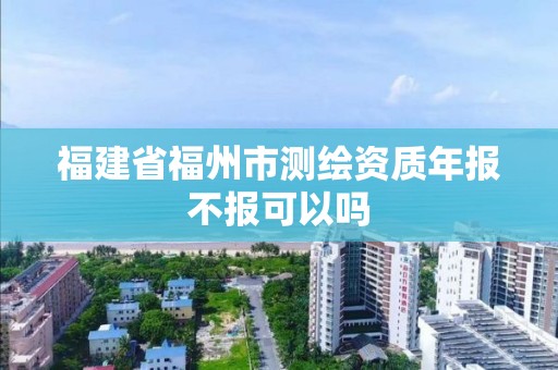 福建省福州市測繪資質年報不報可以嗎