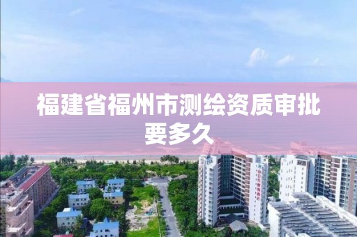 福建省福州市測繪資質審批要多久