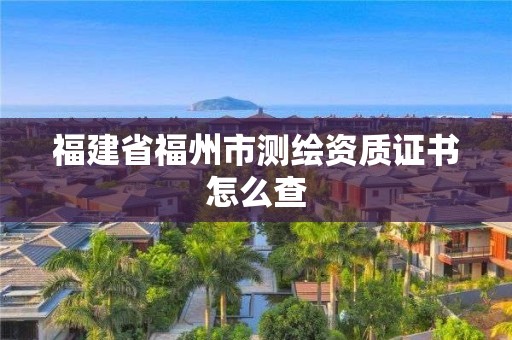 福建省福州市測繪資質證書怎么查