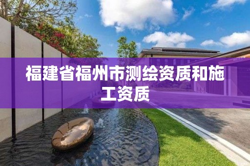 福建省福州市測(cè)繪資質(zhì)和施工資質(zhì)