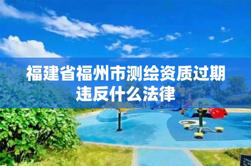 福建省福州市測繪資質過期違反什么法律