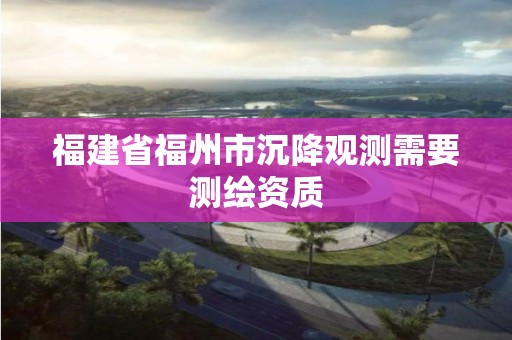 福建省福州市沉降觀測需要測繪資質