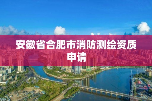 安徽省合肥市消防測(cè)繪資質(zhì)申請(qǐng)