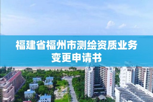 福建省福州市測繪資質業務變更申請書