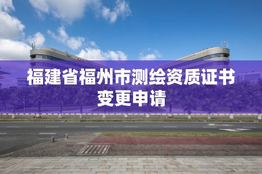 福建省福州市測繪資質證書變更申請