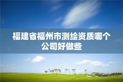 福建省福州市測繪資質哪個公司好做些