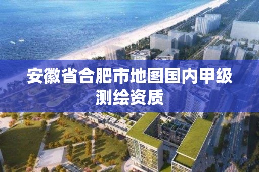 安徽省合肥市地圖國內(nèi)甲級(jí)測繪資質(zhì)